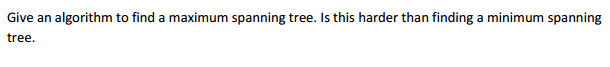  Give an algorithm to find a maximum spanning tree. Is this