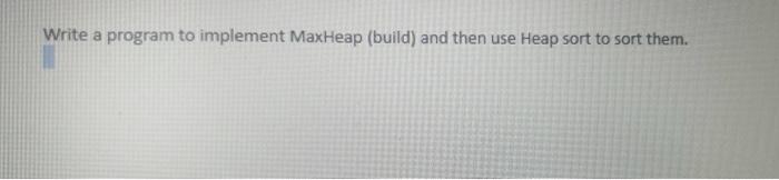  Write a program to implement MaxHeap (build) and then use Heap
