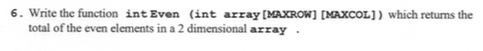 by using c++ 6. Write the function int Even (int array [MAXROW)