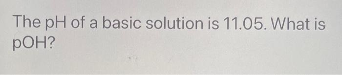  The pH of a basic solution is 11.05. What is pOH