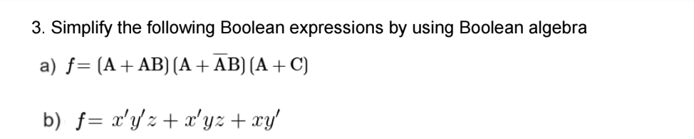  Simplify the following Boolean expressions by using Boolean algebra a)f=(A+AB)(A+bar(A)B)(A+C) b)f=x'y'z+x'yz+xy'