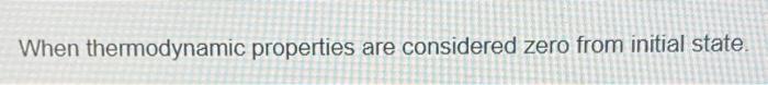  When thermodynamic properties are considered zero from initial state. When thermodynamic