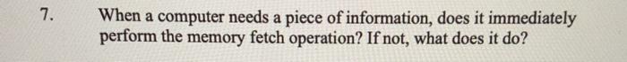  7. When a computer needs a piece of information, does it