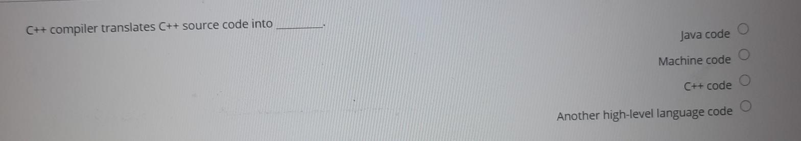  C++ compiler translates C++ source code into Java code Machine code