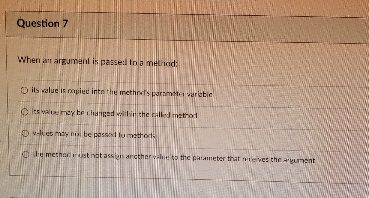  Question 7 When an argument is passed to a method: its