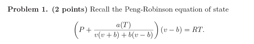  Problem 1.(2 points) Recall the Peng-Robinson equation of state (P+a(T)v(v+b)+b(v-b))(v-b)=RT. Given