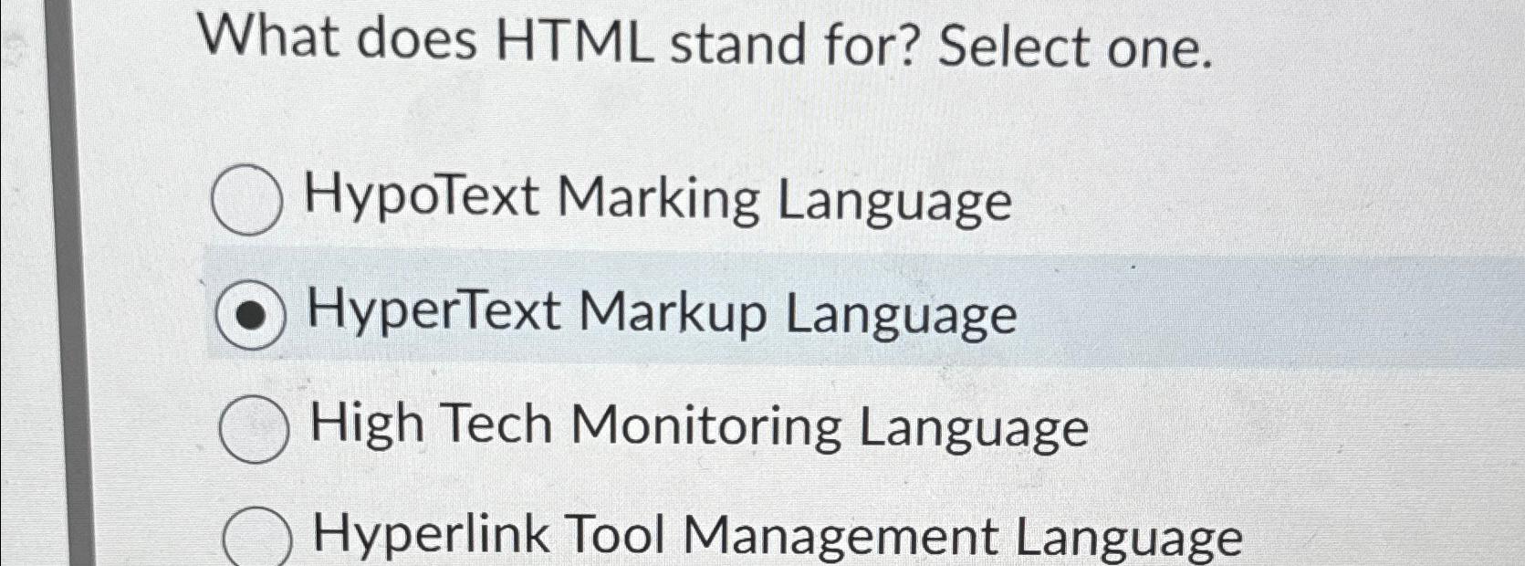  What does HTML stand for? Select one. HypoText Marking Language HyperText