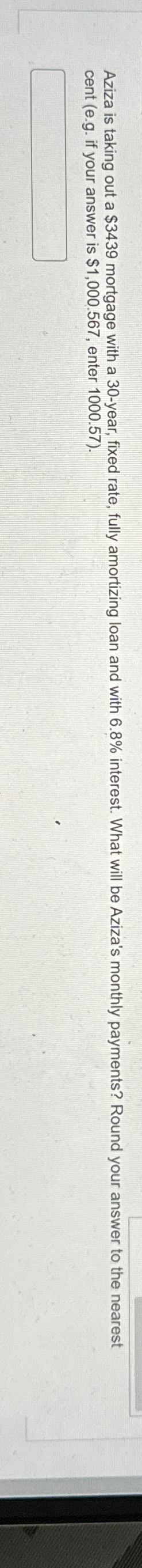  Aziza is taking out a $3439 mortgage with a 30-year, fixed