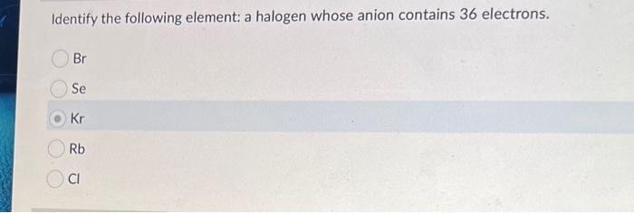 Kr is wrong Identify the following element: a halogen whose anion contains
