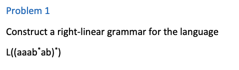  Problem 1 Construct a right-linear grammar for the language L((aaab"ab)*)