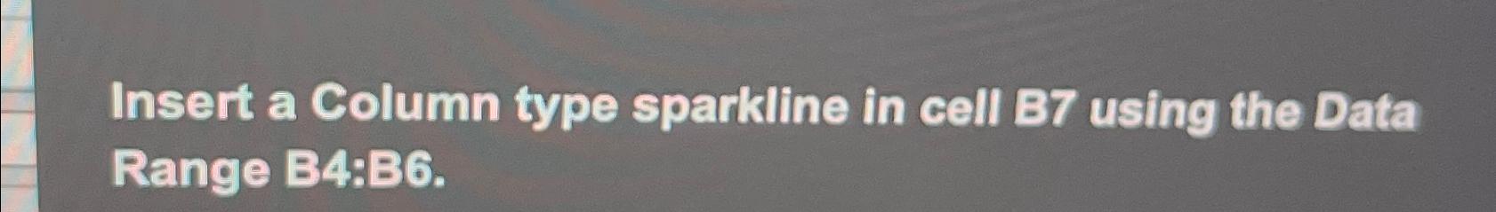  Insert a Column type sparkline in cell B7 using the Data