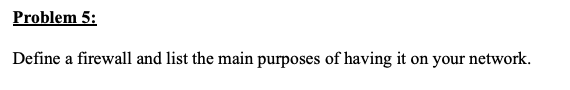 Problem 5: Define a firewall and list the main purposes of
