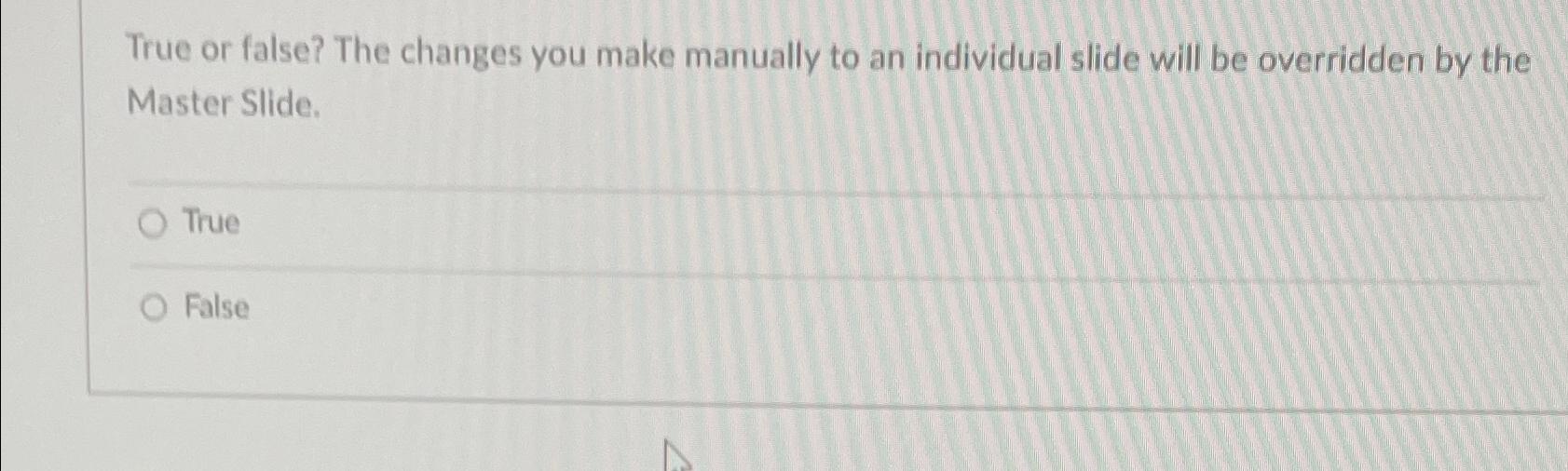  True or false? The changes you make manually to an individual