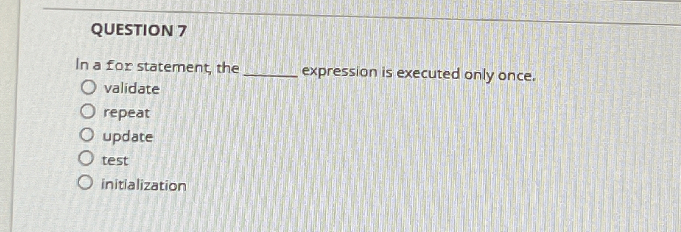  QUESTION 7 In a for statement, the expression is executed only