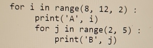  for iin range (8,12,2): print ('A',i) for jin range (2,5): print('B',j)
