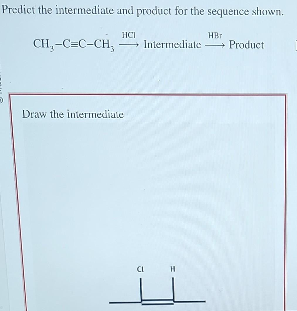 Predict the intermediate and product for the sequence shown. CH3CCCH3HClIntermediateHBrProduct Draw