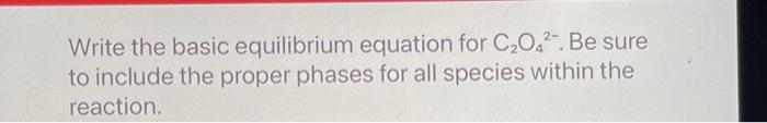  Write the basic equilibrium equation for C2O42. Be sure to include