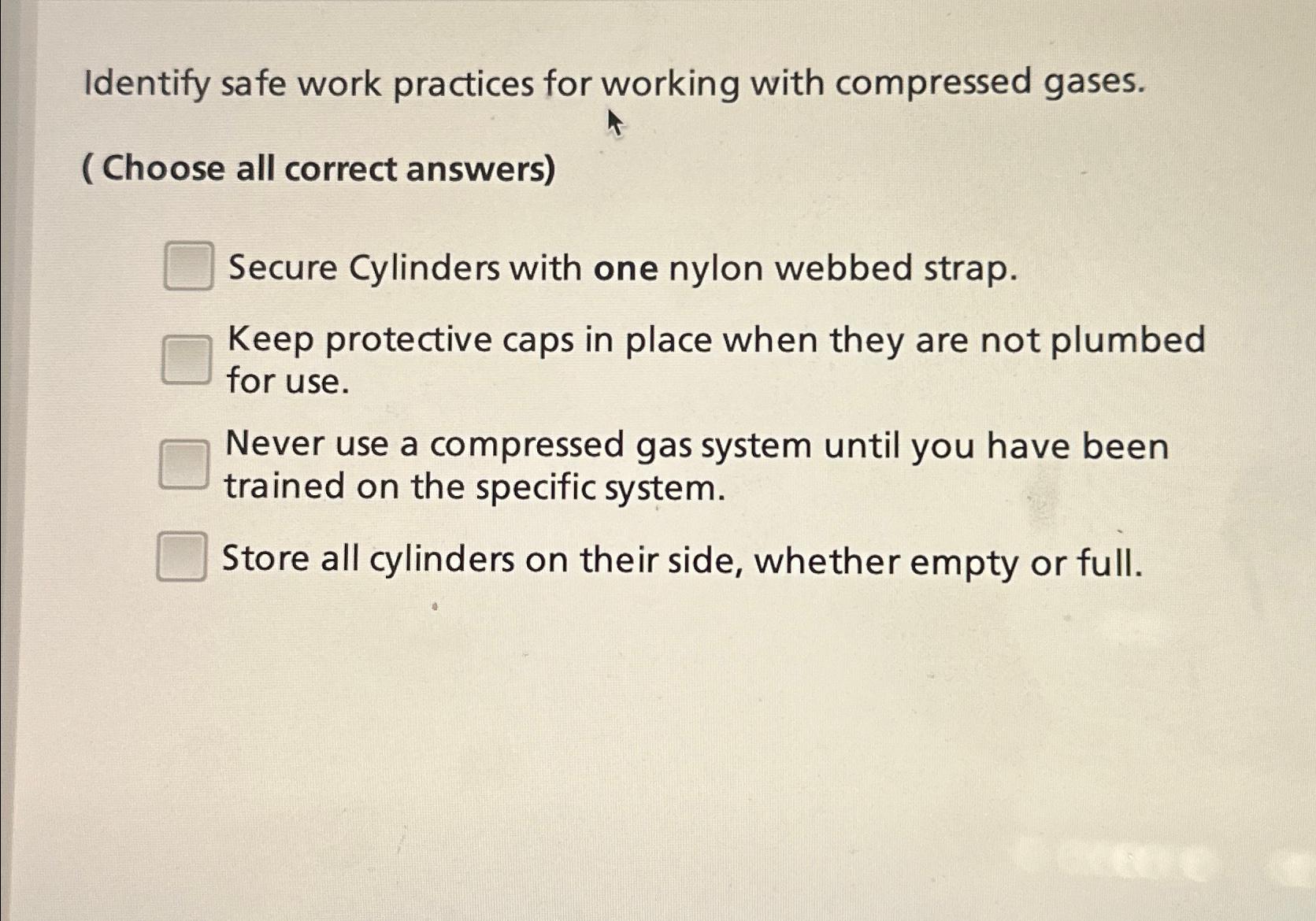 Identify safe work practices for working with compressed gases. (Choose all