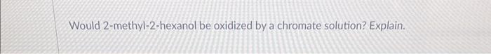 please help Would 2 -methyl-2-hexanol be oxidized by a chromate solution? Explain