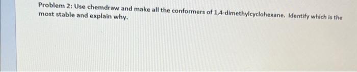 please help! Problem 2: Use chemdraw and make all the conformers of