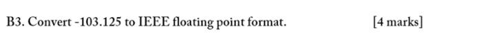  B3. Convert -103.125 to IEEE floating point format. [4 marks)