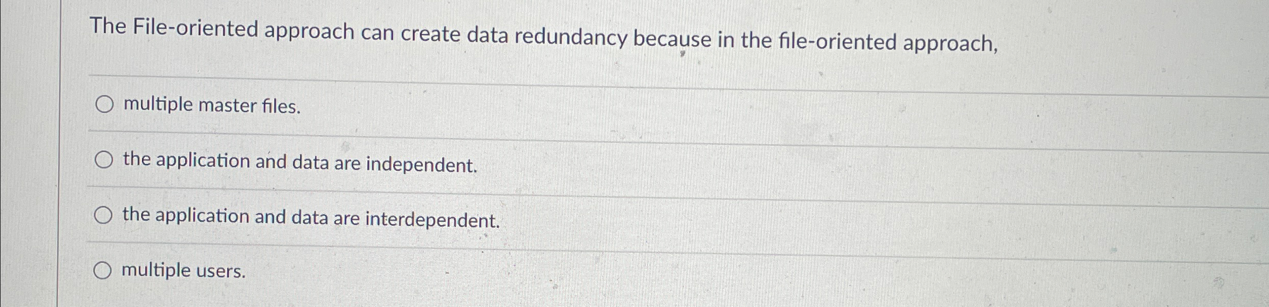  The File-oriented approach can create data redundancy because in the file-oriented