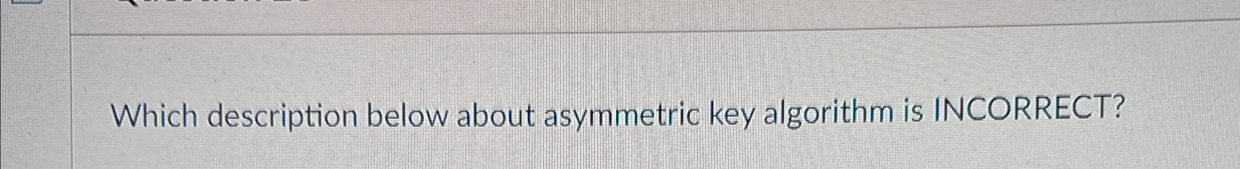  Which description below about asymmetric key algorithm is INCORRECT? 