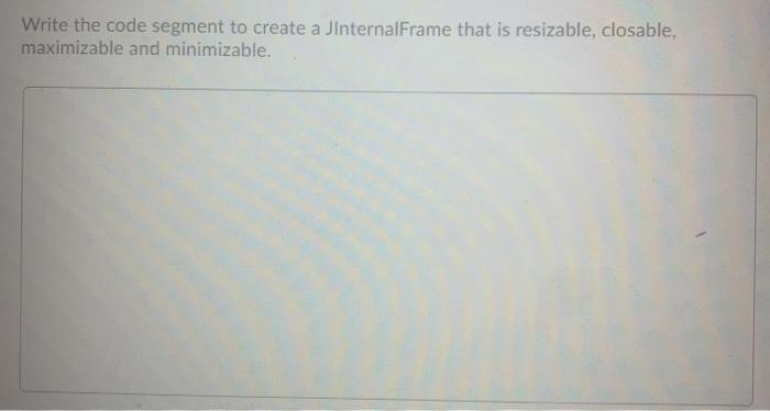 java Write the code segment to create a JInternalFrame that is resizable,