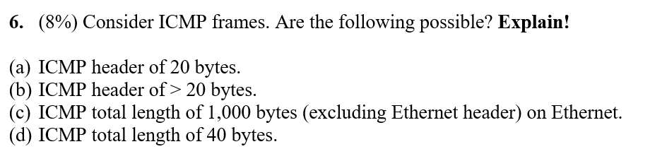  6. (8%) Consider ICMP frames. Are the following possible? Explain! (a)