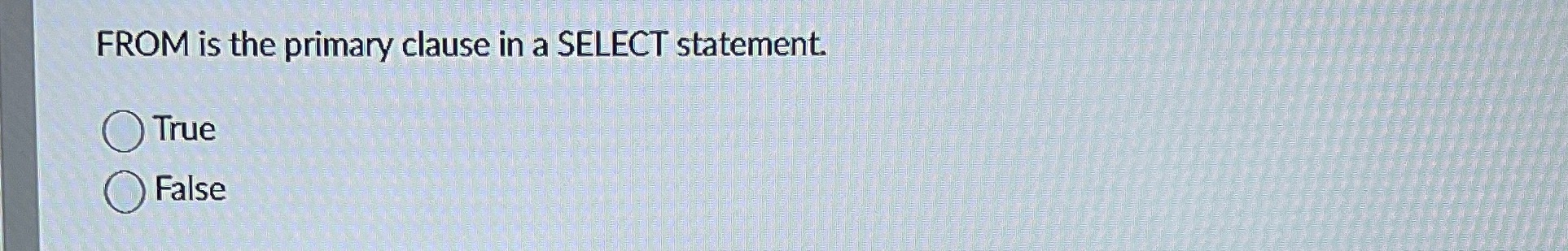  FROM is the primary clause in a SELECT statement. True False