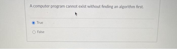  A computer program cannot exist without finding an algorithm first. True