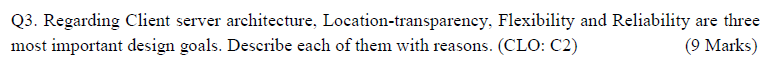  Q3. Regarding Client server architecture, Location-transparency, Flexibility and Reliability are three