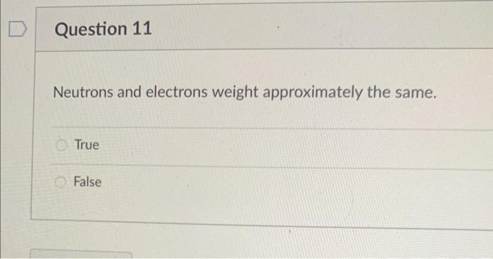 to atom's mass. True False Neutrons and electrons weight approximately the same.