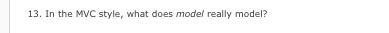  13. In the MVC style, what does model really model