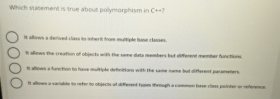  Which statement is true about polymorphism in C++? It allows a
