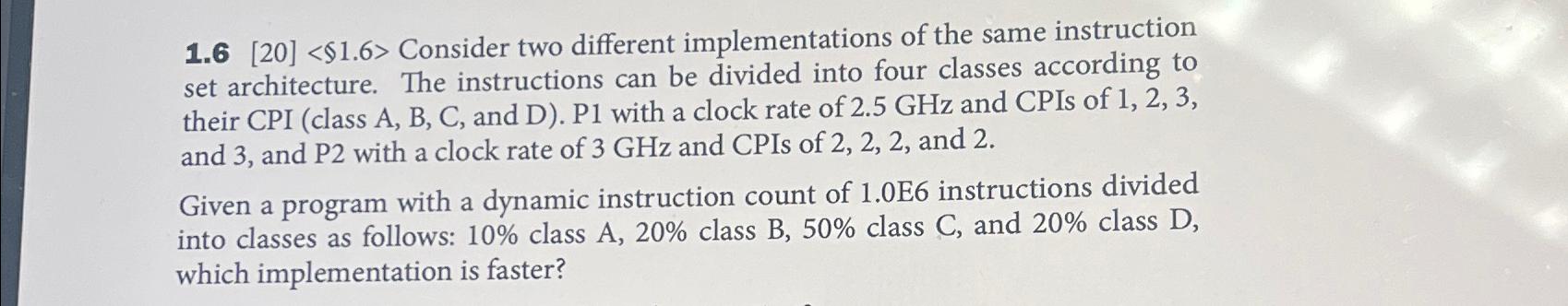  1.6[20]$1.6> Consider two different implementations of the same instruction set architecture.