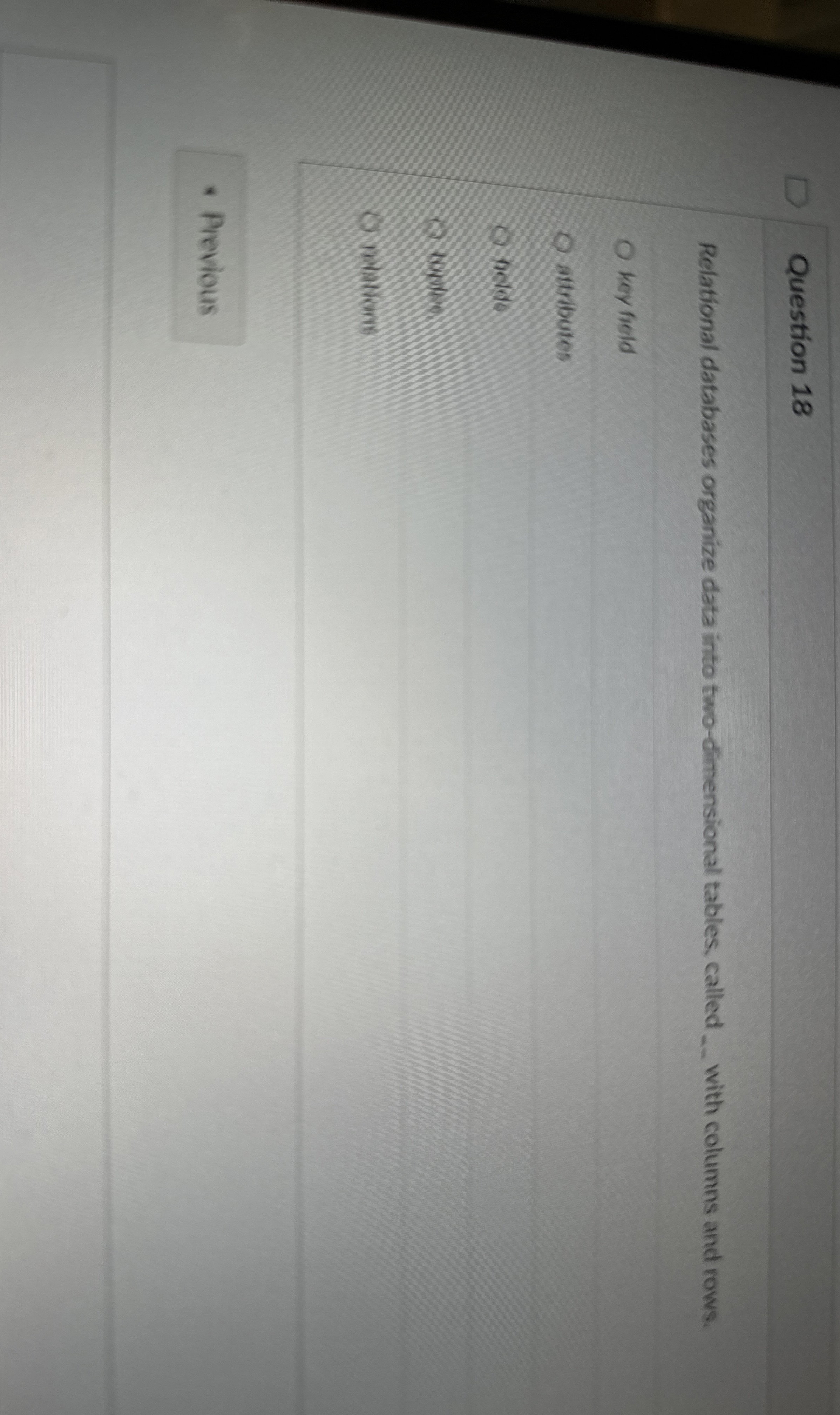  Question 18 Relational databases organize data into two-dimensional tables, called ._
