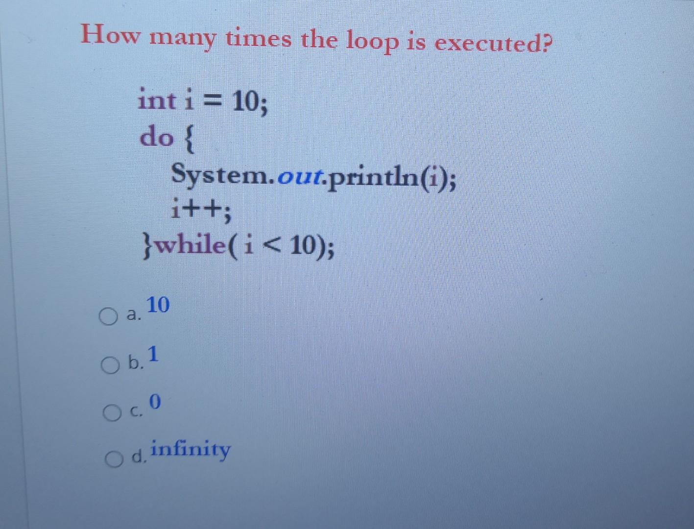 How many times the loop is executed? int i = 10;