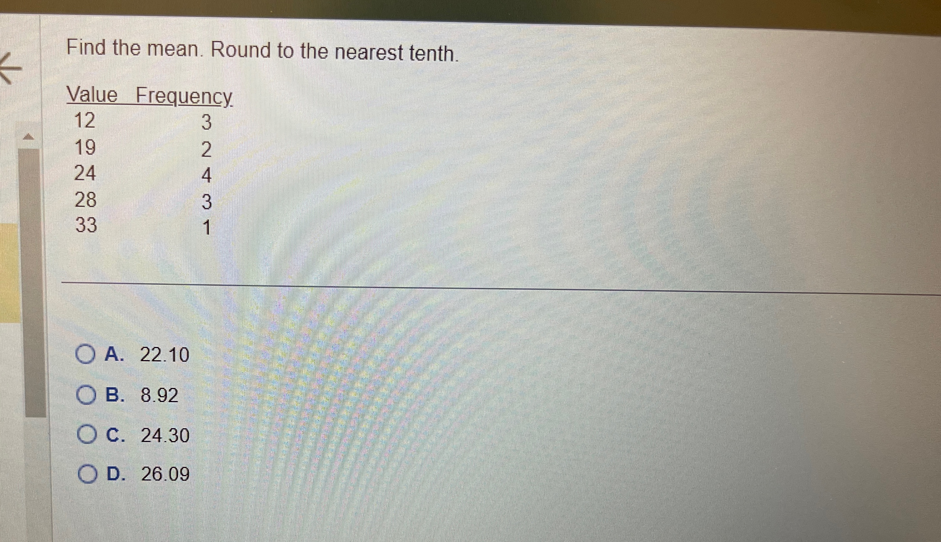  Find the mean. Round to the nearest tenth. \table[[Value,Frequency.],[12,3],[19,2],[24,4],[28,3],[33,1]] A.22.10 B.8.92