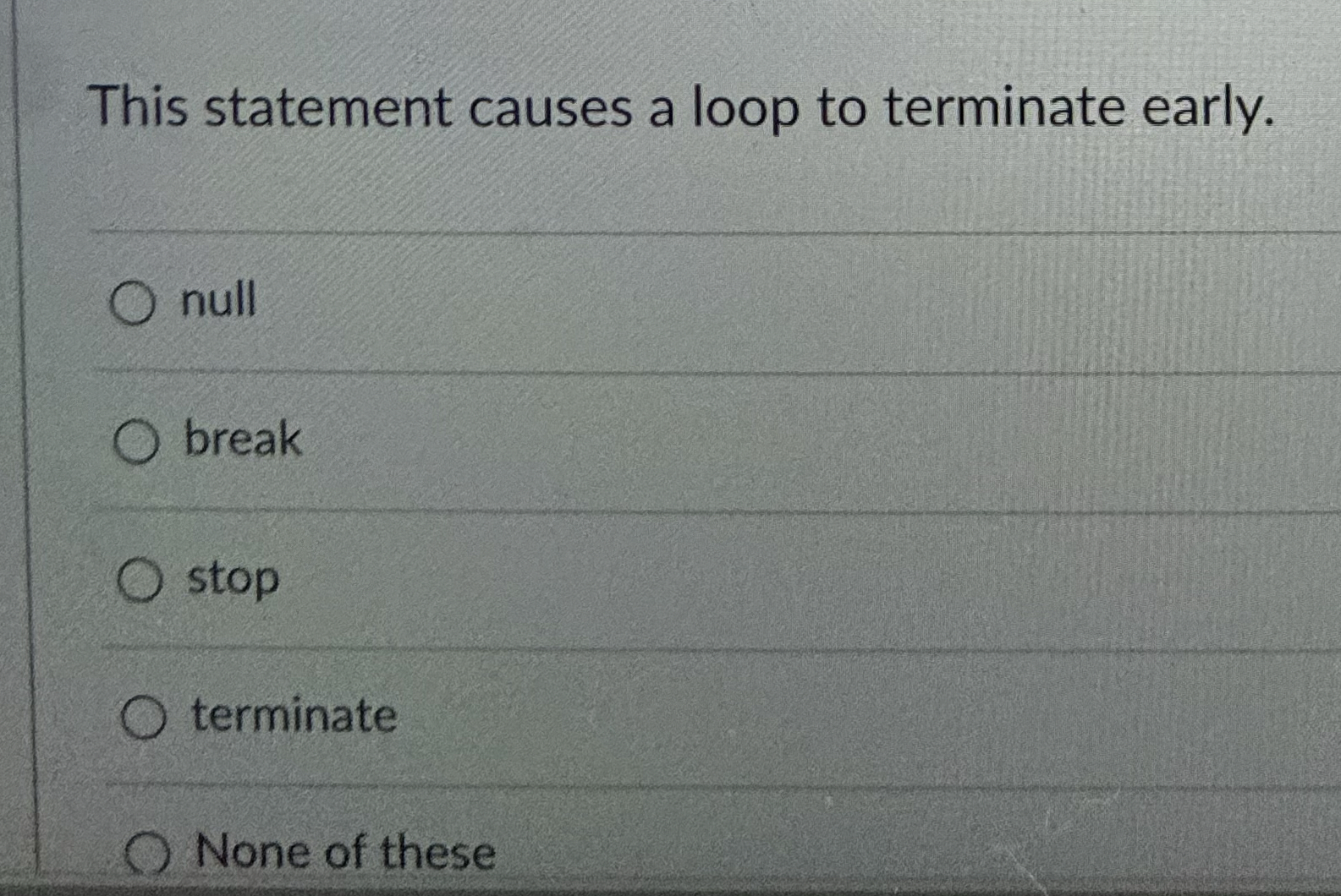  This statement causes a loop to terminate early. null break stop
