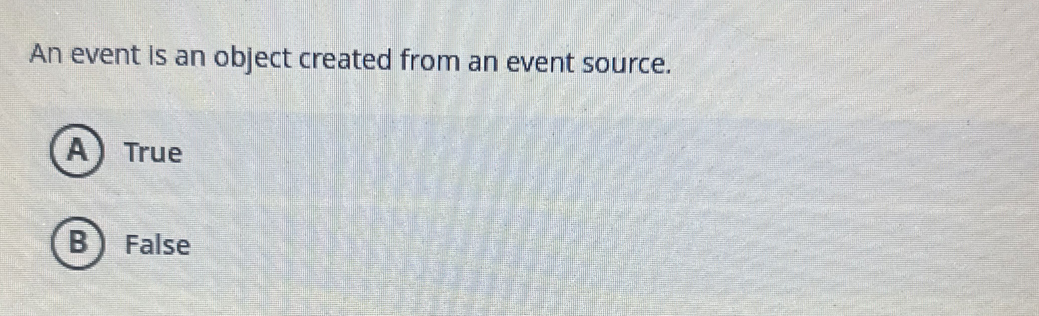  An event is an object created from an event source. True