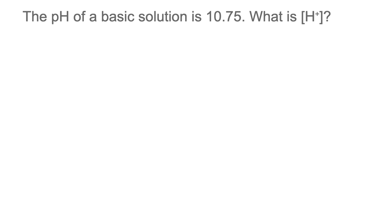  The pH of a basic solution is 10.75. What is [H+]