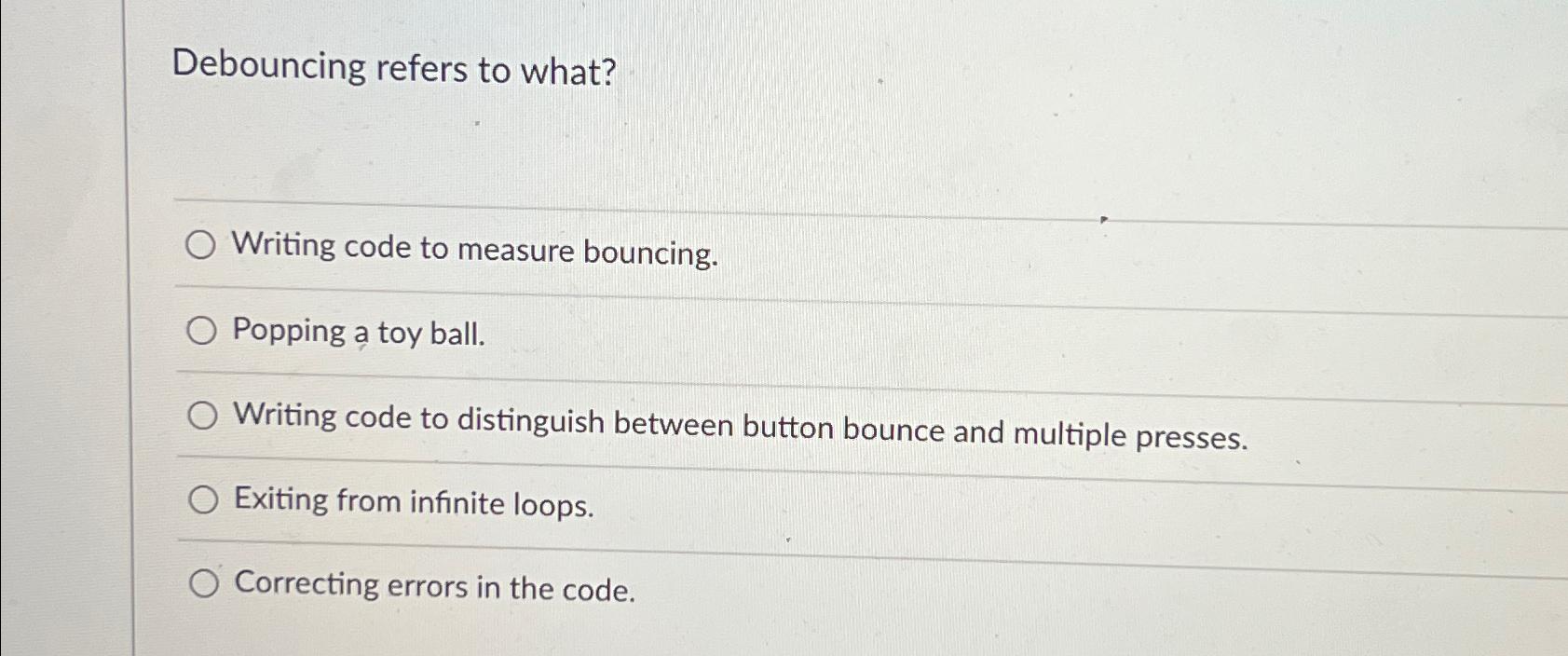  Debouncing refers to what? Writing code to measure bouncing. Popping a