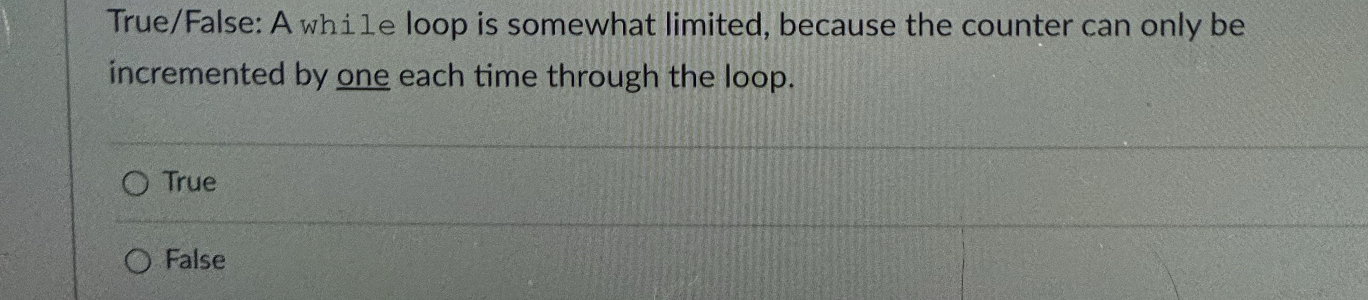  True/False: A while loop is somewhat limited, because the counter can