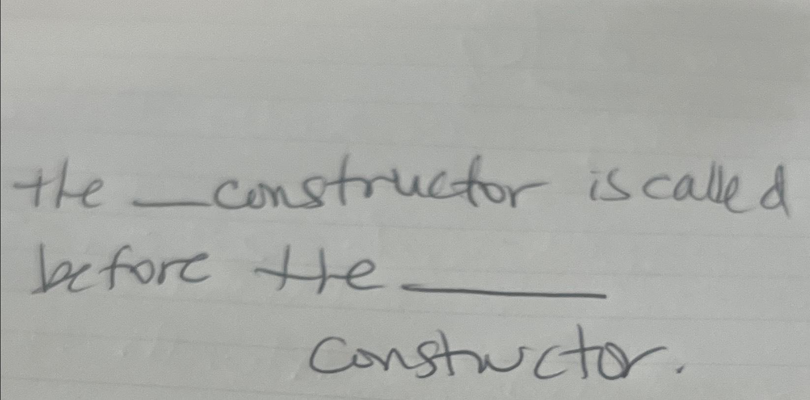  the constructor is called before the Consturctor. 