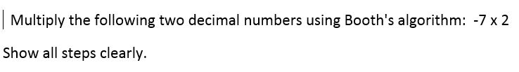 Multiply the following two decimal numbers using Booth's algorithm: -7x2 Show