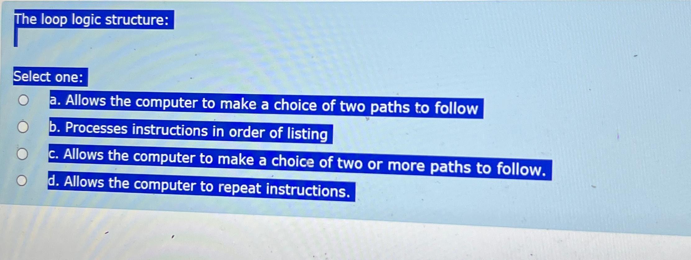  The loop logic structure: Select one: a. Allows the computer to