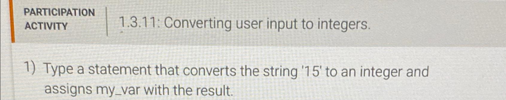  \table[[PARTICIPATION,1.3.11: Converting user input to integers.],[ACTIVITY,]] Type a statement that converts