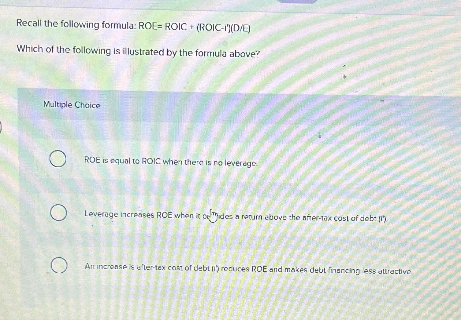  Recall the following formula: ROE=ROIC+(ROIC-i')(DE) Which of the following is illustrated