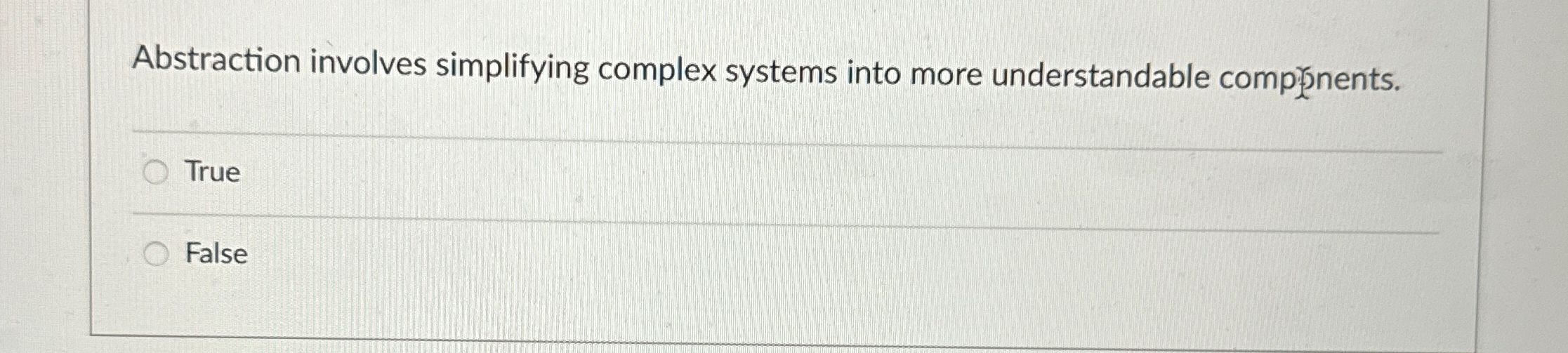  Abstraction involves simplifying complex systems into more understandable compenents. True False